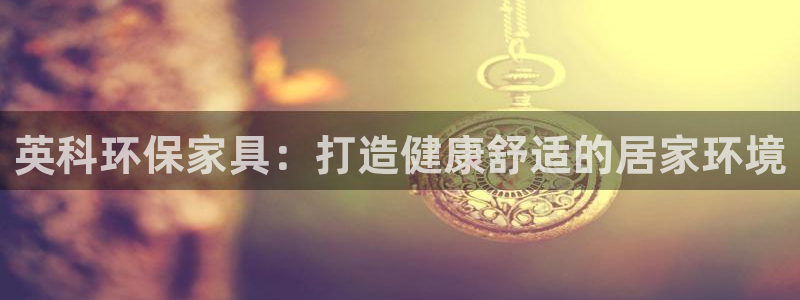 杏耀平台代理登录网址：英科环保家具：打造健康舒适的居家环境