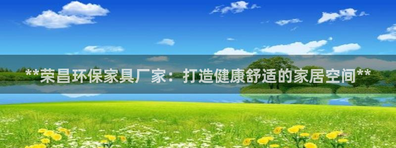 杏耀网址官网：**荣昌环保家具厂家：打造健康舒适的家居空间*