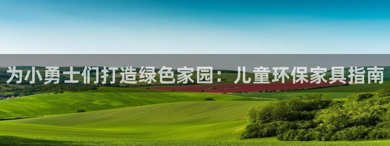 杏耀代理日工资多少：为小勇士们打造绿色家园：儿童环保家具指南