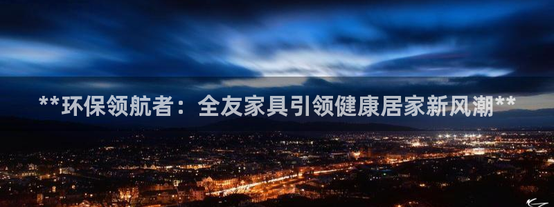 杏耀测速注册：**环保领航者：全友家具引领健康居家新风潮**