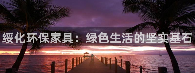 杏耀官方娱乐：绥化环保家具：绿色生活的坚实基石