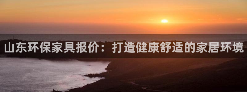 杏耀注册登录官网：山东环保家具报价：打造健康舒适的家居环境