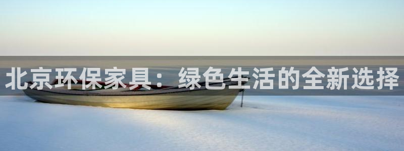 杏耀客户端登陆：北京环保家具：绿色生活的全新选择