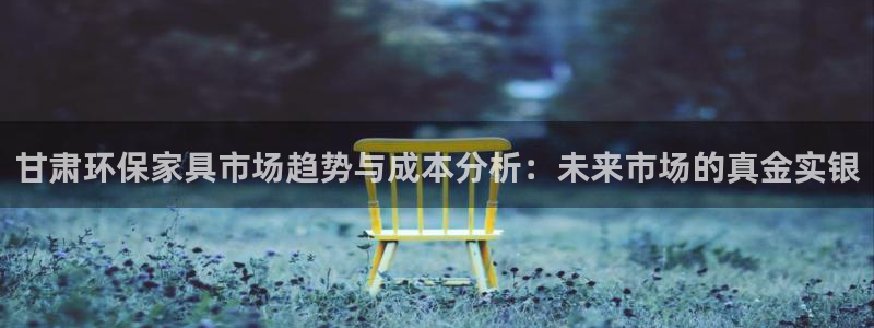 杏耀平台一安全注册入口：甘肃环保家具市场趋势与成本分析：未来