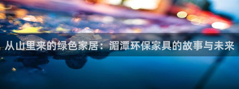 杏耀代理注册中心：从山里来的绿色家居：湄潭环保家具的故事与未