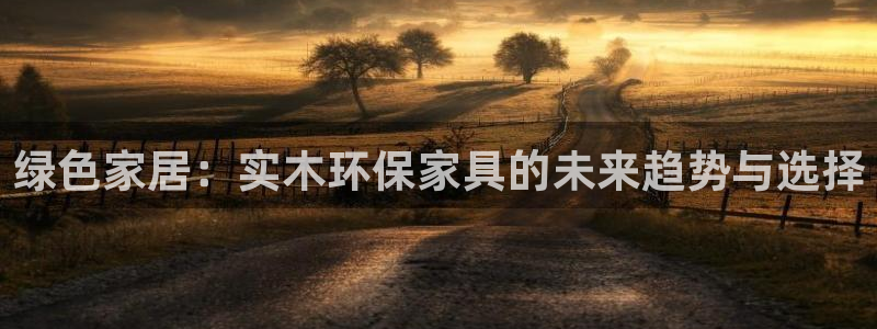 杏耀平台代理登录网址是多少：绿色家居：实木环保家具的未来趋势