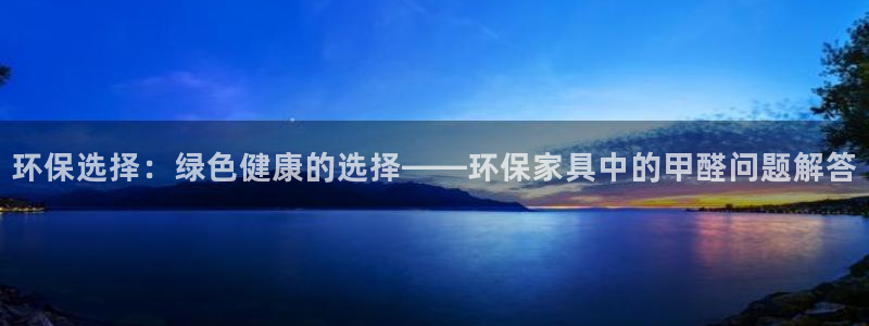杏耀平台注册：环保选择：绿色健康的选择——环保家具中的甲醛问
