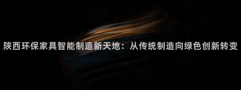 杏耀平台娱乐登陆：陕西环保家具智能制造新天地：从传统制造向绿