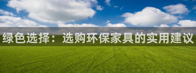 杏耀平台代理登录网址是多少：绿色选择：选购环保家具的实用建议