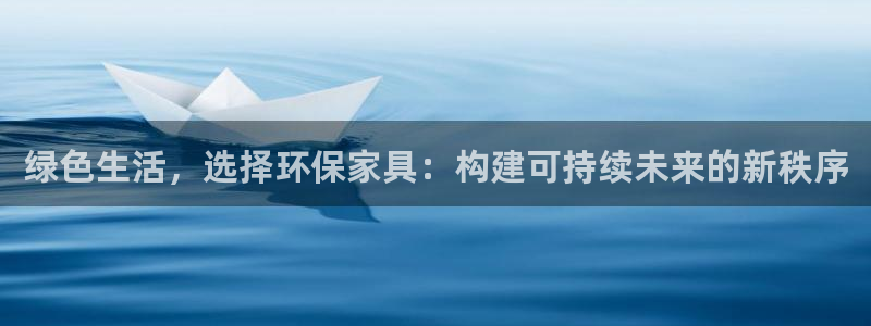杏耀平台服务中心是干嘛的：绿色生活，选择环保家具：构建可持续