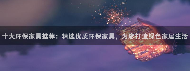 杏耀平台手机登录：十大环保家具推荐：精选优质环保家具，为您打