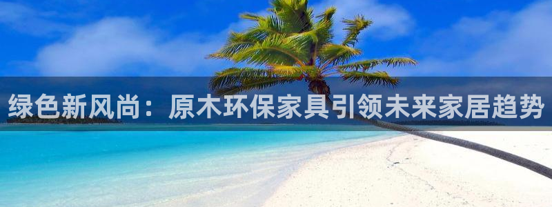 杏耀平台怎么样?：绿色新风尚：原木环保家具引领未来家居趋势