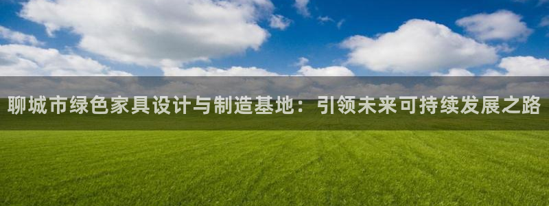 杏耀官网主管：聊城市绿色家具设计与制造基地：引领未来可持续发