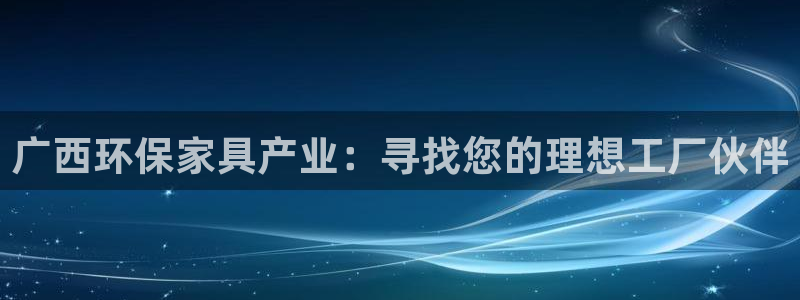 杏耀平台注册网址：广西环保家具产业：寻找您的理想工厂伙伴