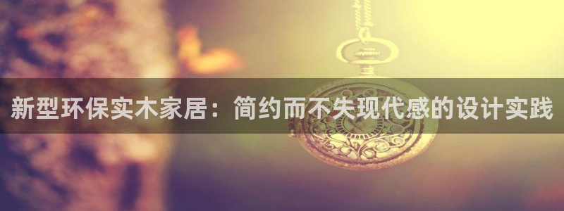 杏耀平台黑款：新型环保实木家居：简约而不失现代感的设计实践