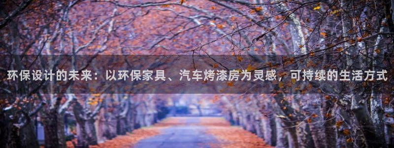 杏耀注册主管：环保设计的未来：以环保家具、汽车烤漆房为灵感，