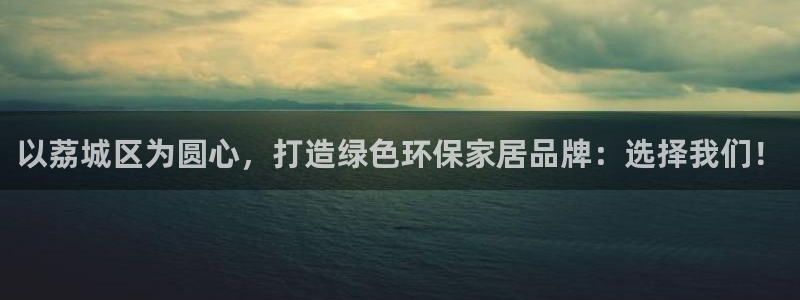 杏耀平台待遇：以荔城区为圆心，打造绿色环保家居品牌：选择我们