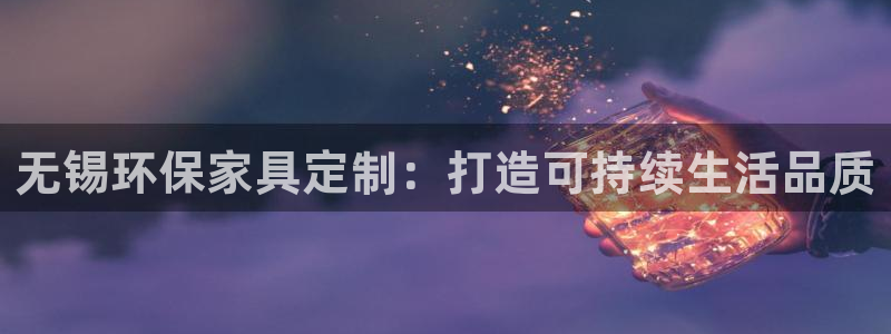 杏耀平台客服：无锡环保家具定制：打造可持续生活品质