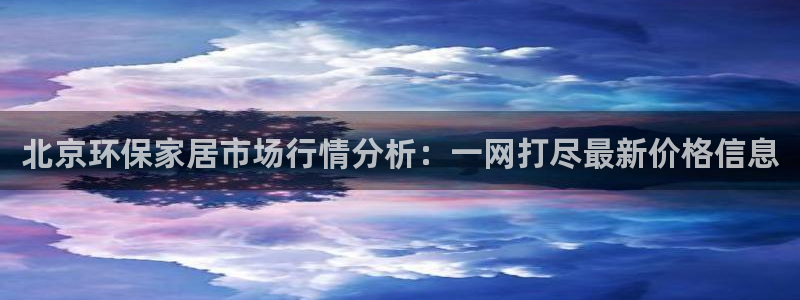 杏耀登陆线路：北京环保家居市场行情分析：一网打尽最新价格信息