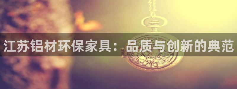 杏耀平台登录首页：江苏铝材环保家具：品质与创新的典范