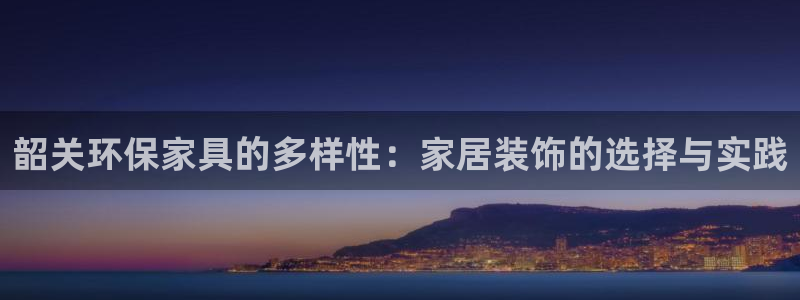 杏耀注册登录测速：韶关环保家具的多样性：家居装饰的选择与实践