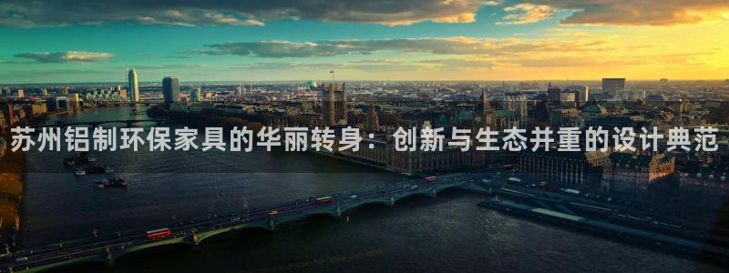 杏耀平台还在吗：苏州铝制环保家具的华丽转身：创新与生态并重的
