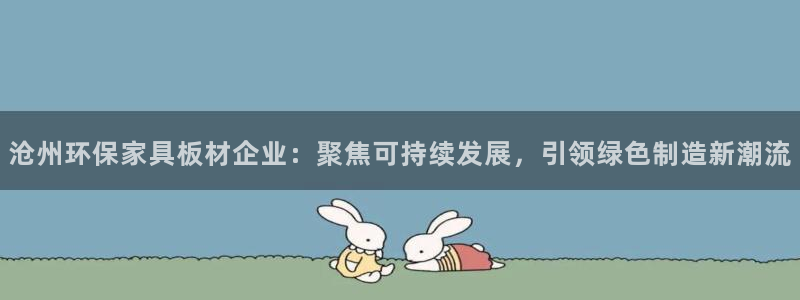 杏耀平台待遇：沧州环保家具板材企业：聚焦可持续发展，引领绿色