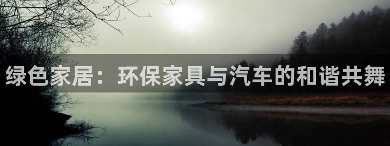 杏耀平台官方网站：绿色家居：环保家具与汽车的和谐共舞