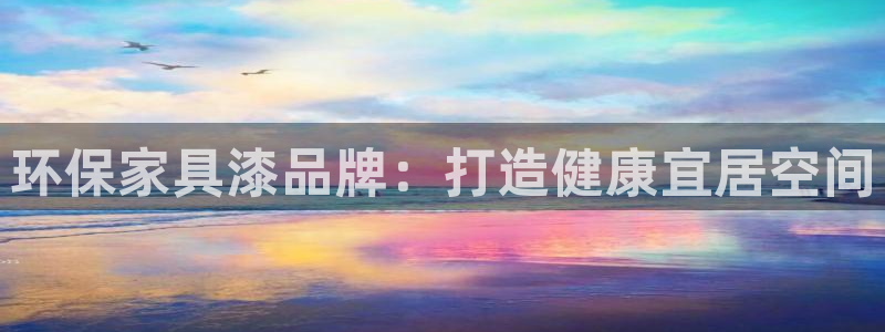 杏耀平台怎样：环保家具漆品牌：打造健康宜居空间