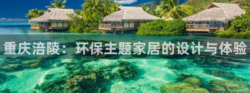 杏耀平台服务中心是干嘛的：重庆涪陵：环保主题家居的设计与体验