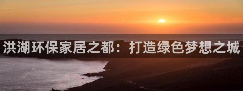 杏耀平台注册：洪湖环保家居之都：打造绿色梦想之城