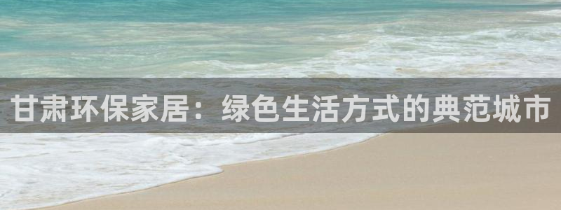 杏耀平台代理：甘肃环保家居：绿色生活方式的典范城市