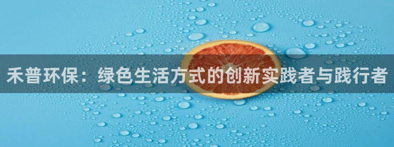 杏耀平台代理怎么赚钱快：禾普环保：绿色生活方式的创新实践者与